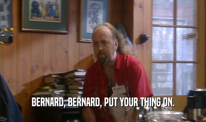 BERNARD, BERNARD, PUT YOUR THING ON.  