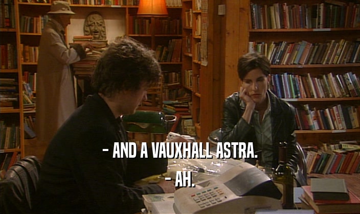 - AND A VAUXHALL ASTRA.
 - AH.
 