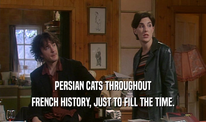 PERSIAN CATS THROUGHOUT
 FRENCH HISTORY, JUST TO FILL THE TIME.
 