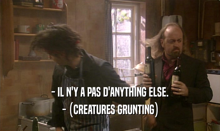 - IL N'Y A PAS D'ANYTHING ELSE. - (CREATURES GRUNTING) 