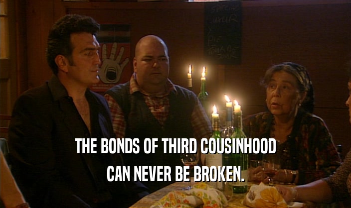THE BONDS OF THIRD COUSINHOOD CAN NEVER BE BROKEN. 
