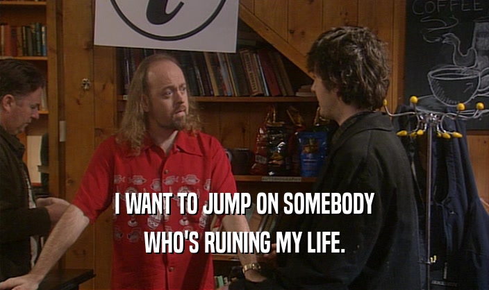 I WANT TO JUMP ON SOMEBODY WHO'S RUINING MY LIFE. 
