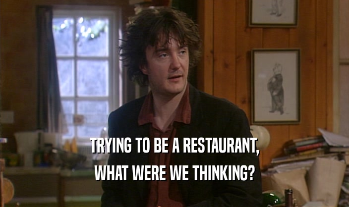TRYING TO BE A RESTAURANT, WHAT WERE WE THINKING? 