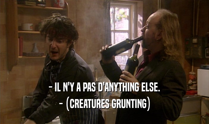 - IL N'Y A PAS D'ANYTHING ELSE. - (CREATURES GRUNTING) 