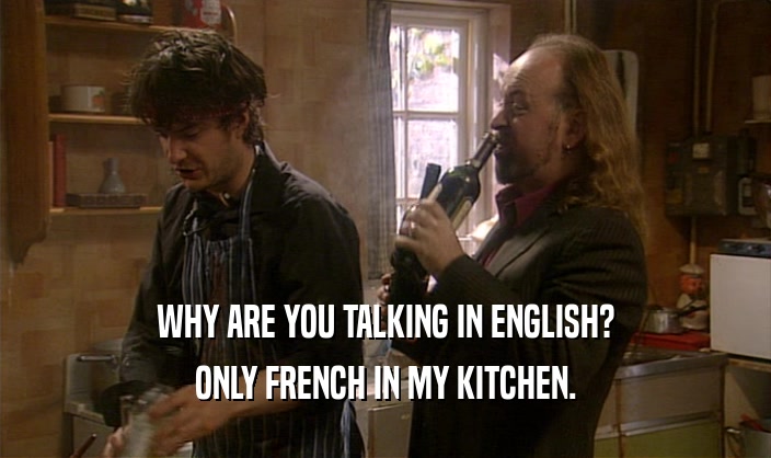 WHY ARE YOU TALKING IN ENGLISH? ONLY FRENCH IN MY KITCHEN. 