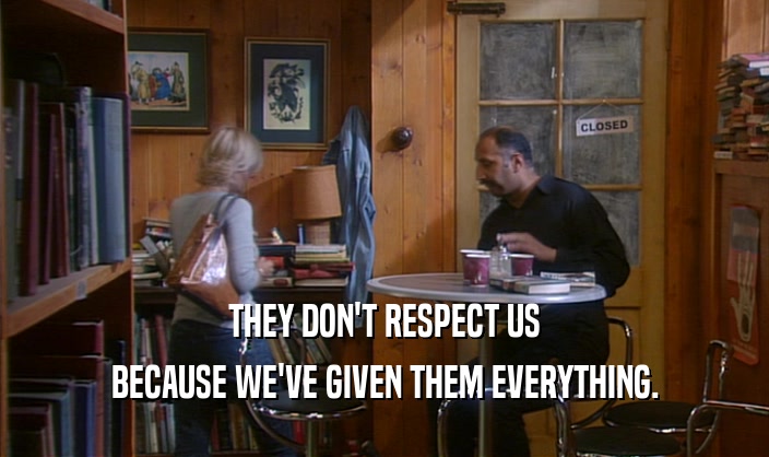 THEY DON'T RESPECT US BECAUSE WE'VE GIVEN THEM EVERYTHING. 