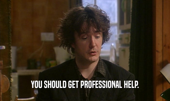 YOU SHOULD GET PROFESSIONAL HELP.  