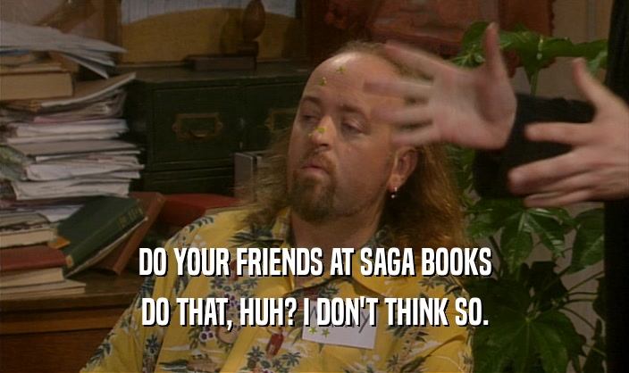 DO YOUR FRIENDS AT SAGA BOOKS
 DO THAT, HUH? I DON'T THINK SO.
 