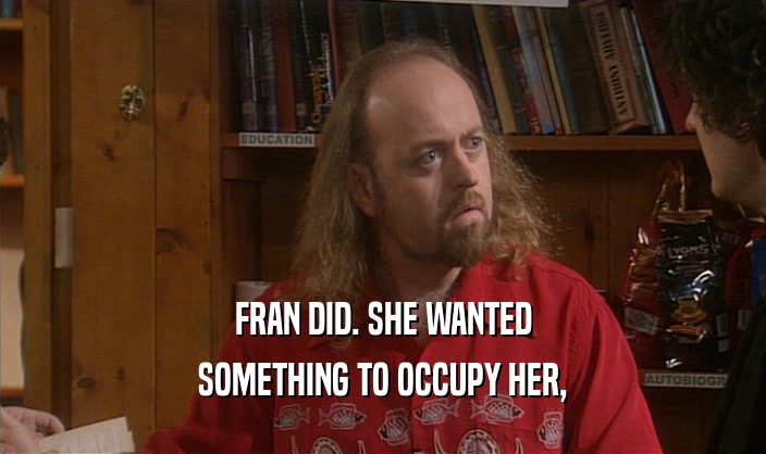 FRAN DID. SHE WANTED SOMETHING TO OCCUPY HER, 