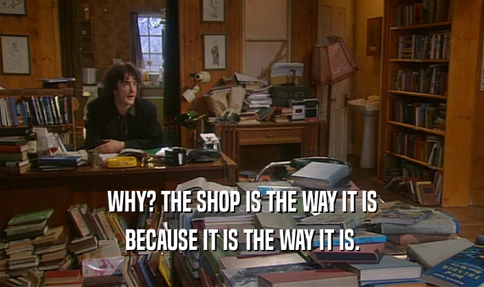 WHY? THE SHOP IS THE WAY IT IS
 BECAUSE IT IS THE WAY IT IS.
 