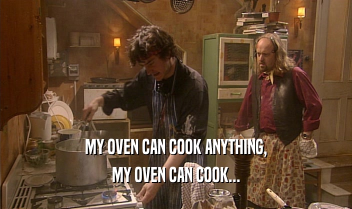 MY OVEN CAN COOK ANYTHING,
 MY OVEN CAN COOK...
 