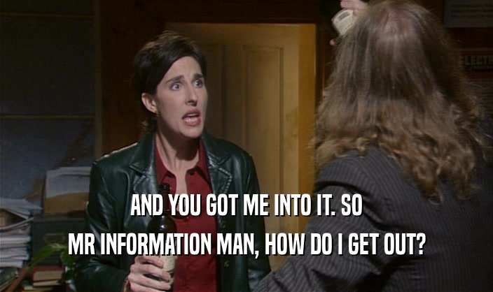 AND YOU GOT ME INTO IT. SO
 MR INFORMATION MAN, HOW DO I GET OUT?
 