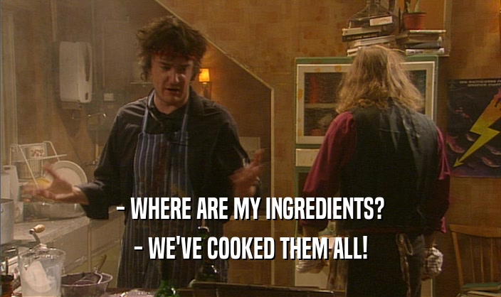 - WHERE ARE MY INGREDIENTS? - WE'VE COOKED THEM ALL! 