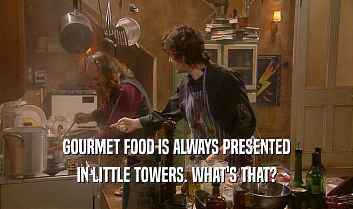 GOURMET FOOD IS ALWAYS PRESENTED
 IN LITTLE TOWERS. WHAT'S THAT?
 