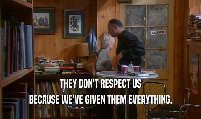 THEY DON'T RESPECT US BECAUSE WE'VE GIVEN THEM EVERYTHING. 
