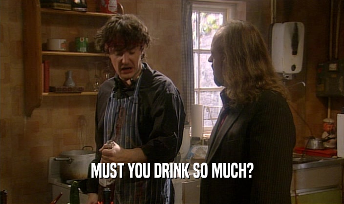 MUST YOU DRINK SO MUCH?  