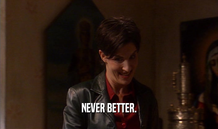 NEVER BETTER.  