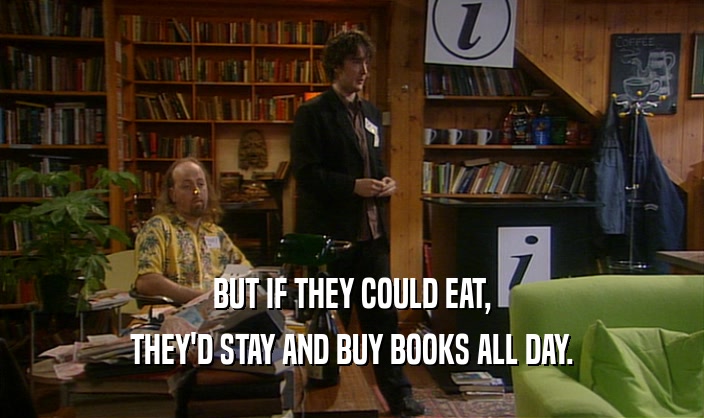 BUT IF THEY COULD EAT,
 THEY'D STAY AND BUY BOOKS ALL DAY.
 