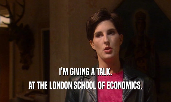 I'M GIVING A TALK.
 AT THE LONDON SCHOOL OF ECONOMICS.
 