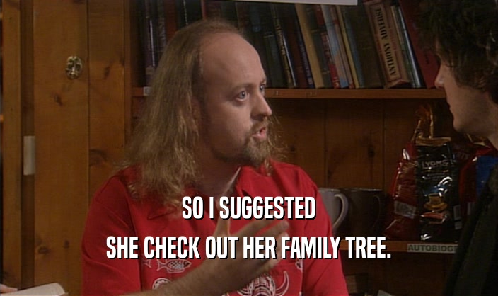 SO I SUGGESTED SHE CHECK OUT HER FAMILY TREE. 