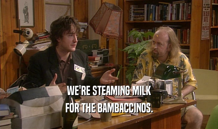 WE'RE STEAMING MILK FOR THE BAMBACCINOS. 