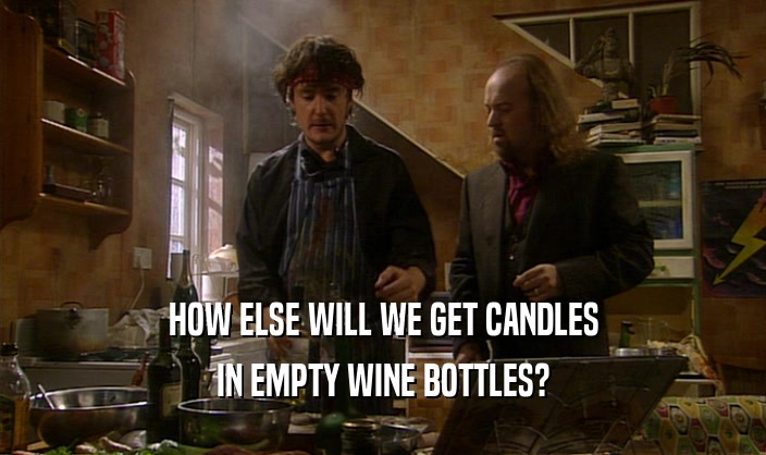 HOW ELSE WILL WE GET CANDLES
 IN EMPTY WINE BOTTLES?
 
