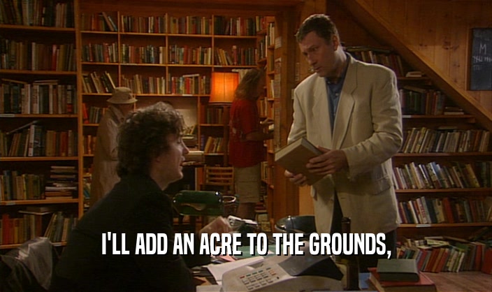 I'LL ADD AN ACRE TO THE GROUNDS,  