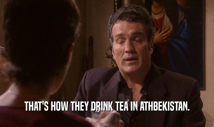 THAT'S HOW THEY DRINK TEA IN ATHBEKISTAN.
  