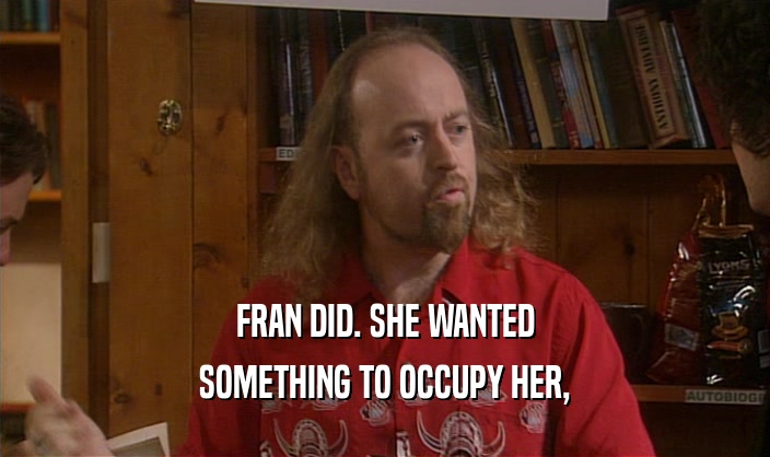 FRAN DID. SHE WANTED SOMETHING TO OCCUPY HER, 
