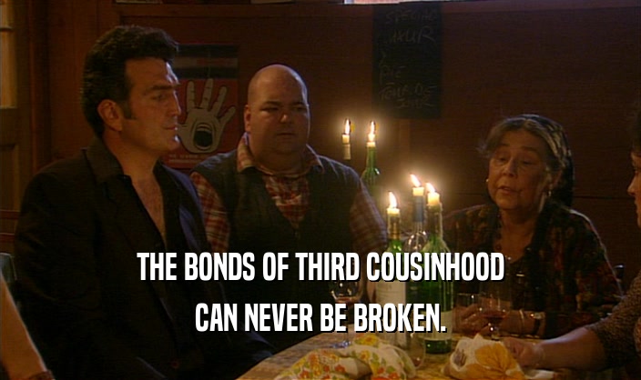 THE BONDS OF THIRD COUSINHOOD CAN NEVER BE BROKEN. 