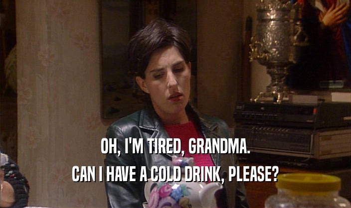 OH, I'M TIRED, GRANDMA. CAN I HAVE A COLD DRINK, PLEASE? 