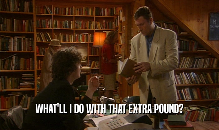 WHAT'LL I DO WITH THAT EXTRA POUND?  