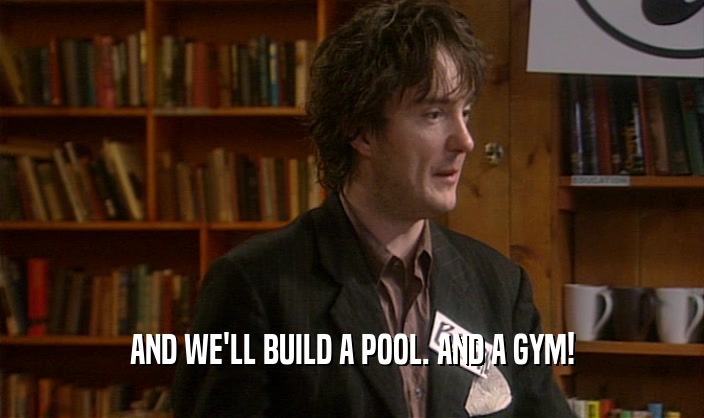 AND WE'LL BUILD A POOL. AND A GYM!
  