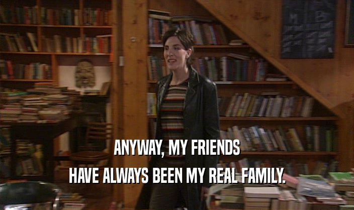 ANYWAY, MY FRIENDS
 HAVE ALWAYS BEEN MY REAL FAMILY.
 