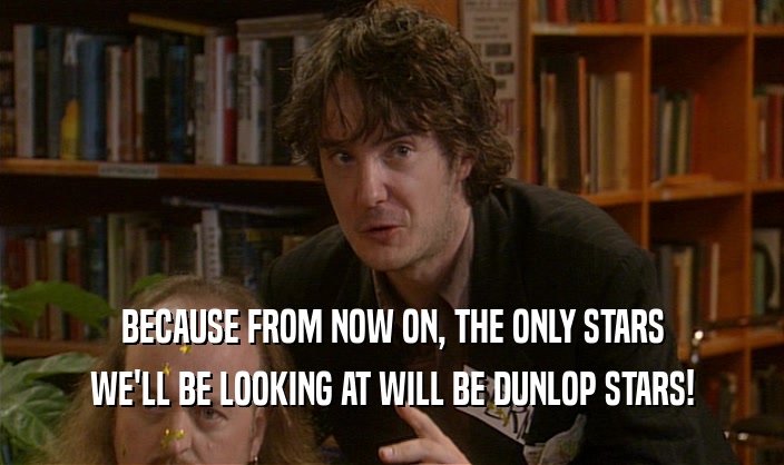 BECAUSE FROM NOW ON, THE ONLY STARS WE'LL BE LOOKING AT WILL BE DUNLOP STARS! 