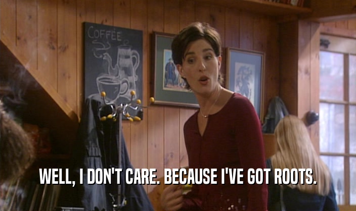 WELL, I DON'T CARE. BECAUSE I'VE GOT ROOTS.  
