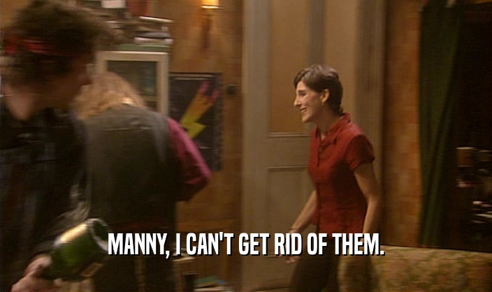 MANNY, I CAN'T GET RID OF THEM.
  