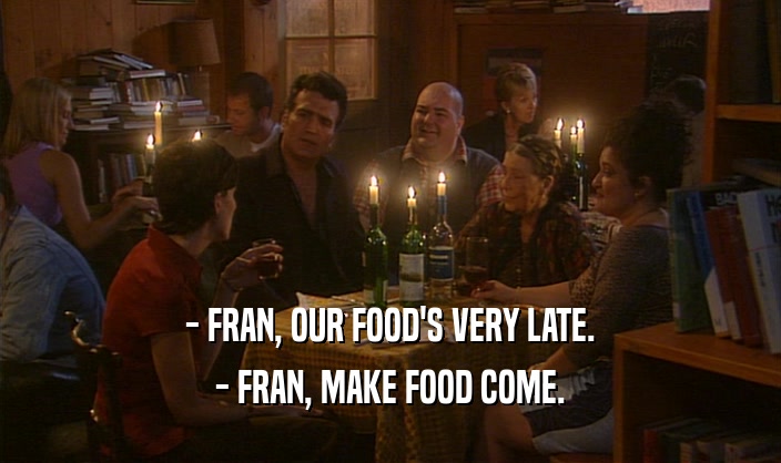 - FRAN, OUR FOOD'S VERY LATE.
 - FRAN, MAKE FOOD COME.
 