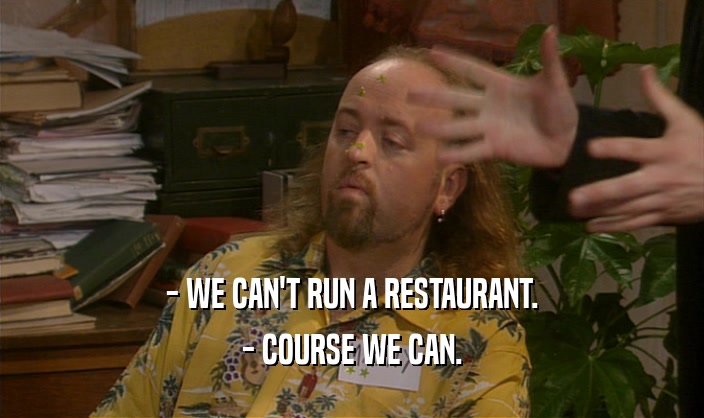 - WE CAN'T RUN A RESTAURANT. - COURSE WE CAN. 