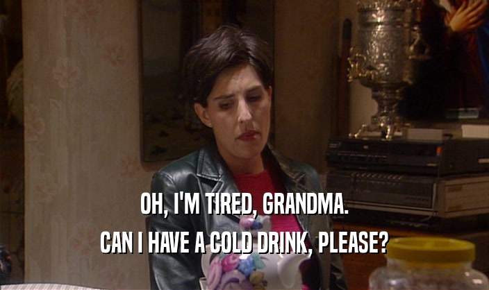 OH, I'M TIRED, GRANDMA. CAN I HAVE A COLD DRINK, PLEASE? 