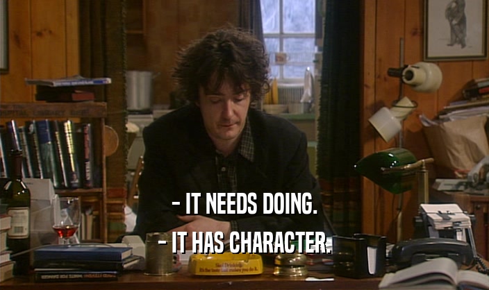 - IT NEEDS DOING. - IT HAS CHARACTER. 