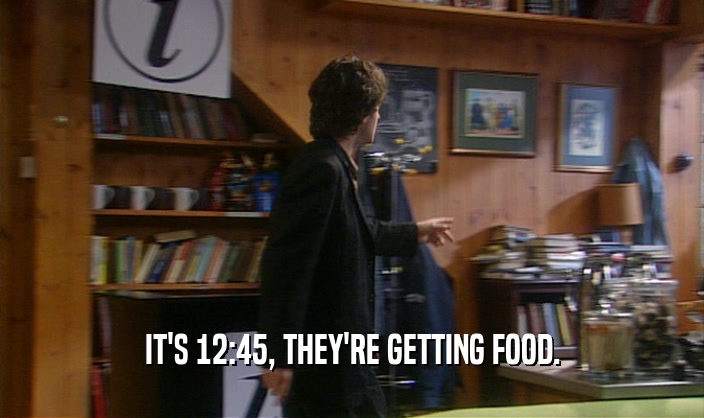 IT'S 12:45, THEY'RE GETTING FOOD.  