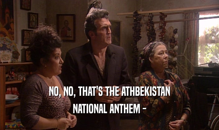 NO, NO, THAT'S THE ATHBEKISTAN NATIONAL ANTHEM - 