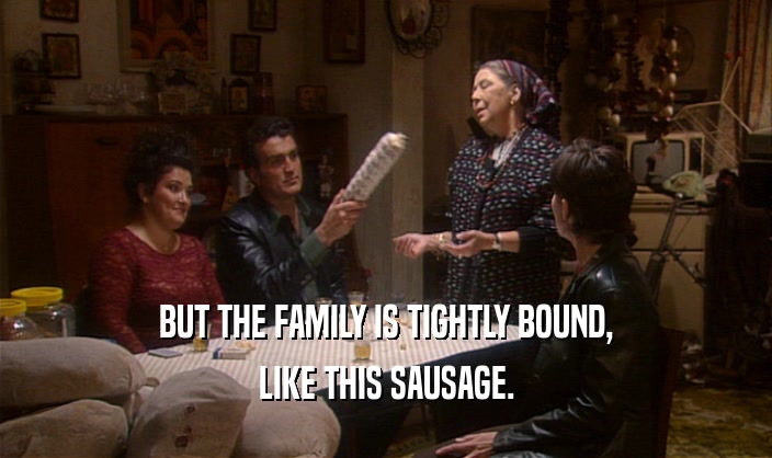 BUT THE FAMILY IS TIGHTLY BOUND, LIKE THIS SAUSAGE. 