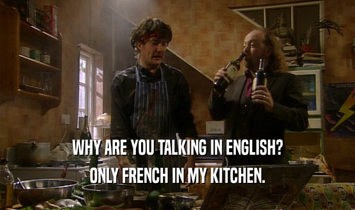WHY ARE YOU TALKING IN ENGLISH? ONLY FRENCH IN MY KITCHEN. 
