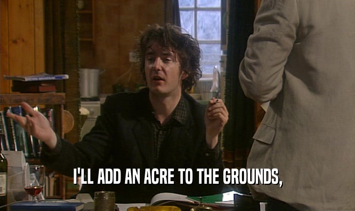 I'LL ADD AN ACRE TO THE GROUNDS,  