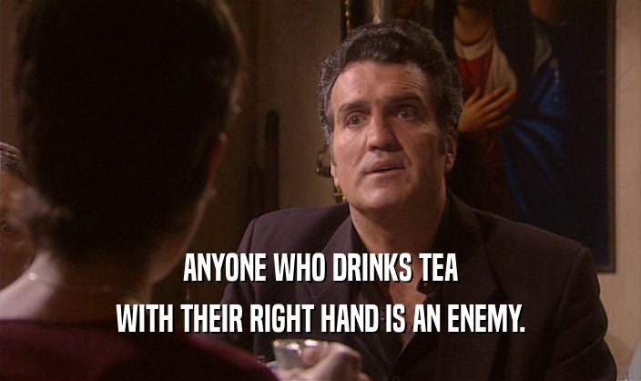 ANYONE WHO DRINKS TEA
 WITH THEIR RIGHT HAND IS AN ENEMY.
 