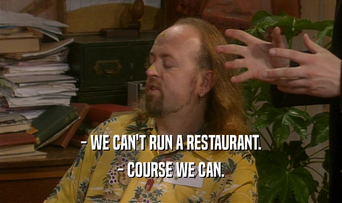 - WE CAN'T RUN A RESTAURANT. - COURSE WE CAN. 