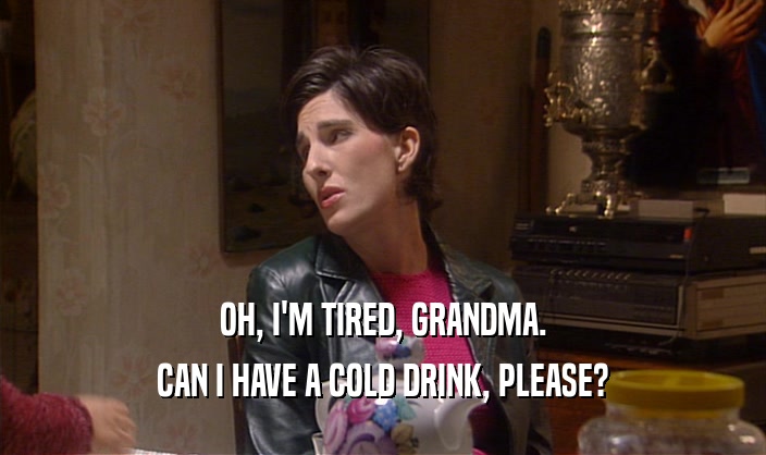 OH, I'M TIRED, GRANDMA. CAN I HAVE A COLD DRINK, PLEASE? 