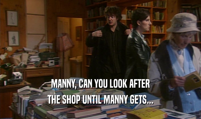MANNY, CAN YOU LOOK AFTER
 THE SHOP UNTIL MANNY GETS...
 